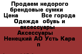 Продаем недорого брендовые сумки  › Цена ­ 3 500 - Все города Одежда, обувь и аксессуары » Аксессуары   . Ненецкий АО,Усть-Кара п.